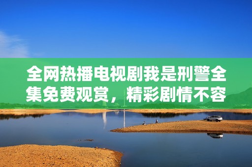 全网热播电视剧我是刑警全集免费观赏，精彩剧情不容错过