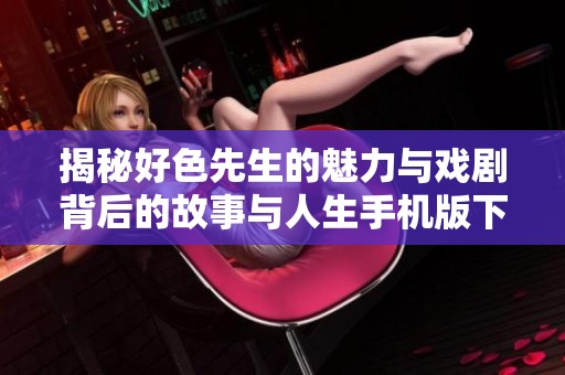 揭秘好色先生的魅力与戏剧背后的故事与人生手机版下载指南