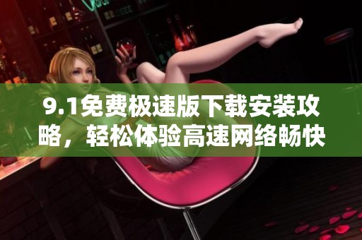 9.1免费极速版下载安装攻略，轻松体验高速网络畅快感
