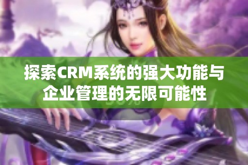 探索CRM系统的强大功能与企业管理的无限可能性