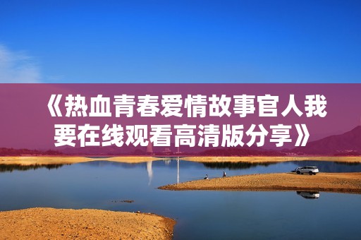《热血青春爱情故事官人我要在线观看高清版分享》