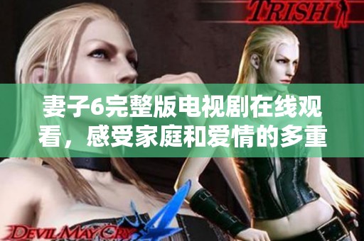 妻子6完整版电视剧在线观看，感受家庭和爱情的多重纠葛与温暖
