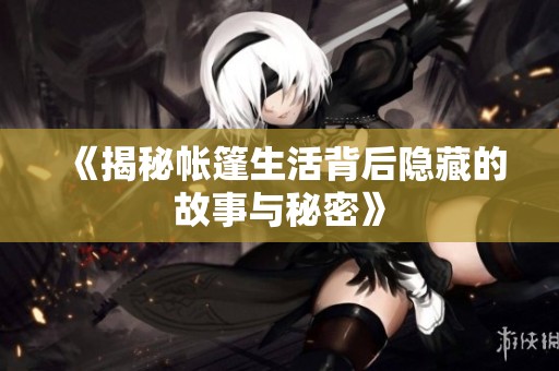 《揭秘帐篷生活背后隐藏的故事与秘密》