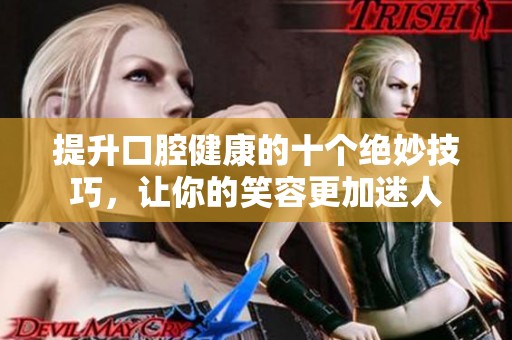 提升口腔健康的十个绝妙技巧，让你的笑容更加迷人