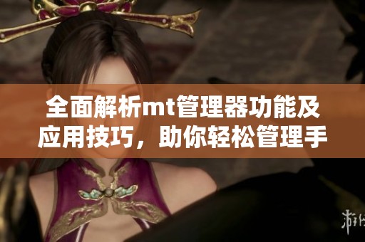 全面解析mt管理器功能及应用技巧，助你轻松管理手机文件