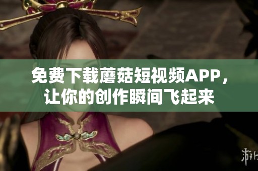 免费下载蘑菇短视频APP，让你的创作瞬间飞起来