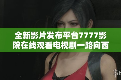 全新影片发布平台7777影院在线观看电视剧一路向西精彩推荐