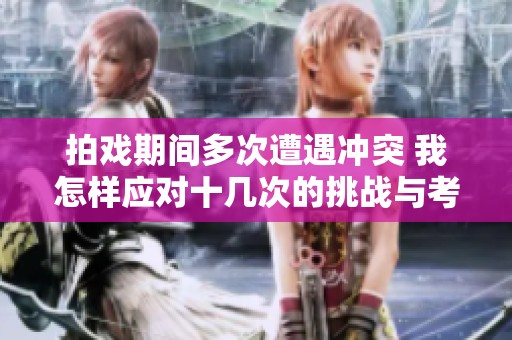拍戏期间多次遭遇冲突 我怎样应对十几次的挑战与考验
