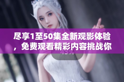 尽享1至50集全新观影体验，免费观看精彩内容挑战你的视听享受