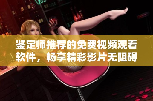鉴定师推荐的免费视频观看软件，畅享精彩影片无阻碍