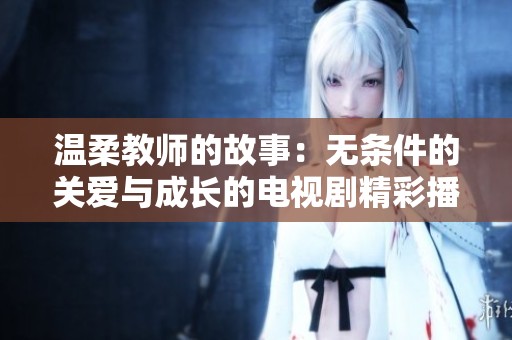 温柔教师的故事：无条件的关爱与成长的电视剧精彩播放方式