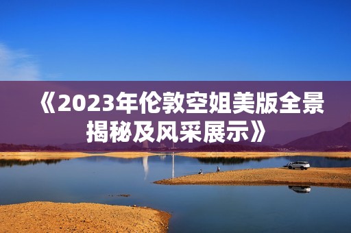 《2023年伦敦空姐美版全景揭秘及风采展示》