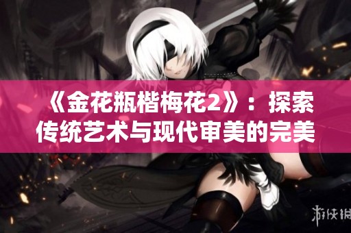 《金花瓶楷梅花2》：探索传统艺术与现代审美的完美结合之旅