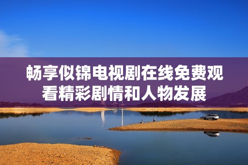 畅享似锦电视剧在线免费观看精彩剧情和人物发展