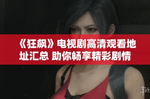 《狂飙》电视剧高清观看地址汇总 助你畅享精彩剧情体验