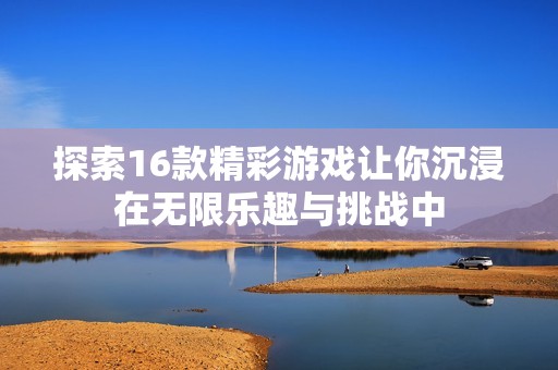 探索16款精彩游戏让你沉浸在无限乐趣与挑战中