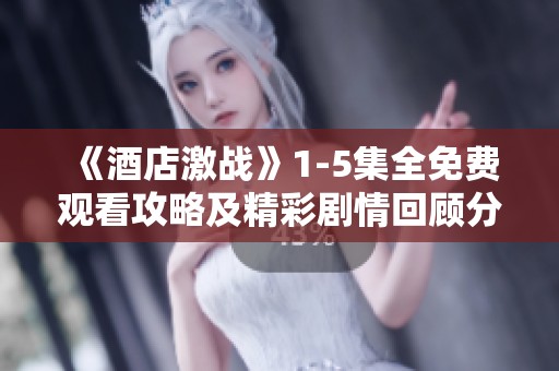 《酒店激战》1-5集全免费观看攻略及精彩剧情回顾分享