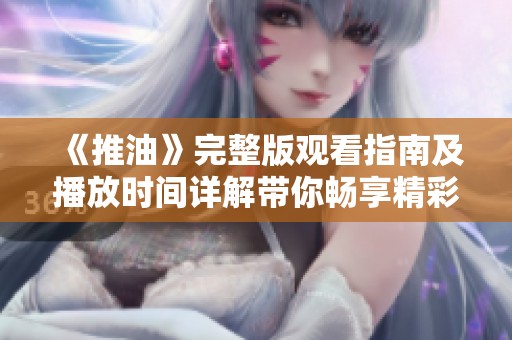 《推油》完整版观看指南及播放时间详解带你畅享精彩内容