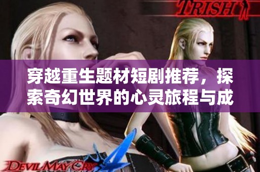 穿越重生题材短剧推荐，探索奇幻世界的心灵旅程与成长故事