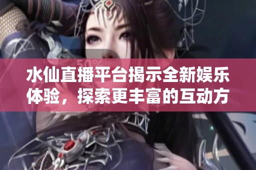 水仙直播平台揭示全新娱乐体验，探索更丰富的互动方式