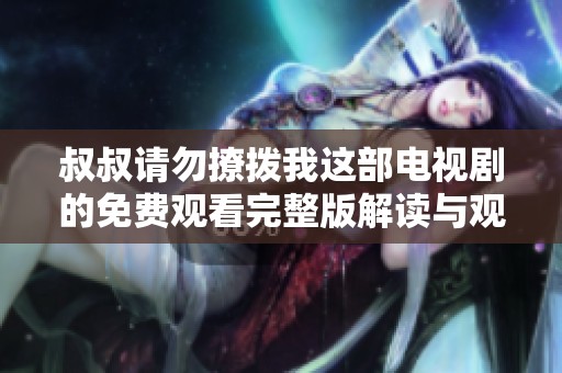 叔叔请勿撩拨我这部电视剧的免费观看完整版解读与观后感
