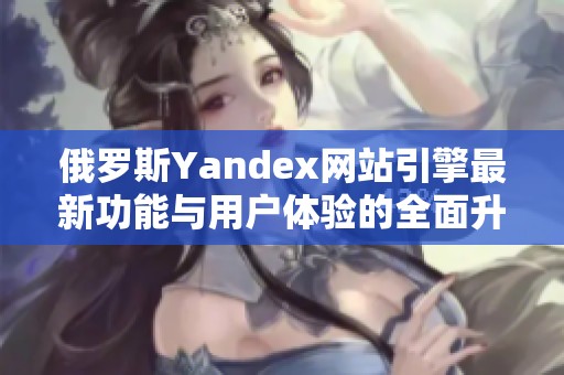 俄罗斯Yandex网站引擎最新功能与用户体验的全面升级解析