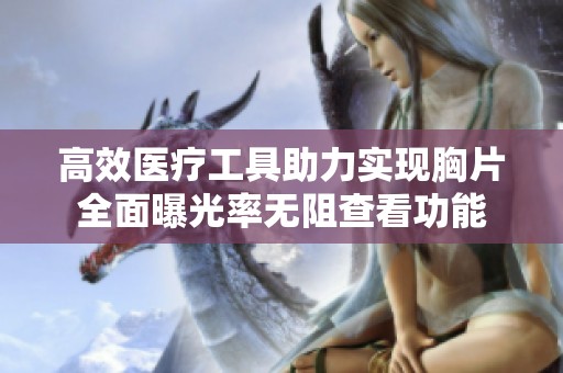 高效医疗工具助力实现胸片全面曝光率无阻查看功能