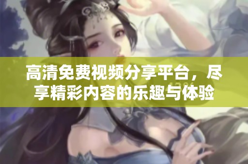 高清免费视频分享平台，尽享精彩内容的乐趣与体验