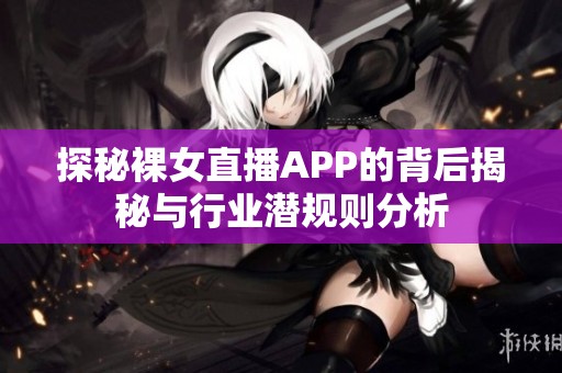 探秘裸女直播APP的背后揭秘与行业潜规则分析