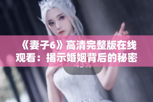 《妻子6》高清完整版在线观看：揭示婚姻背后的秘密与挑战