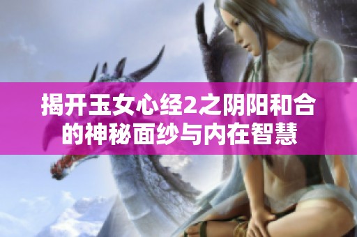 揭开玉女心经2之阴阳和合的神秘面纱与内在智慧