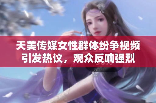 天美传媒女性群体纷争视频引发热议，观众反响强烈