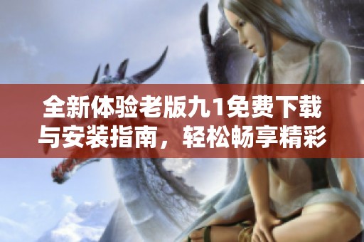 全新体验老版九1免费下载与安装指南，轻松畅享精彩内容