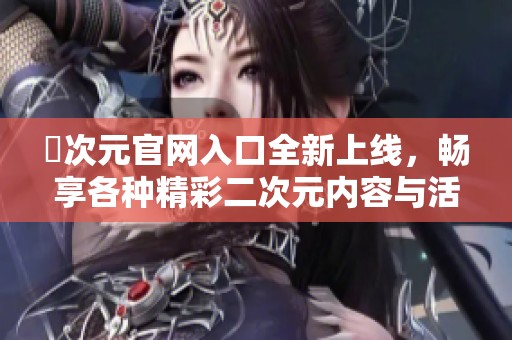 囧次元官网入口全新上线，畅享各种精彩二次元内容与活动