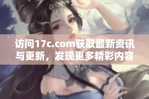 访问17c.com获取最新资讯与更新，发现更多精彩内容与服务