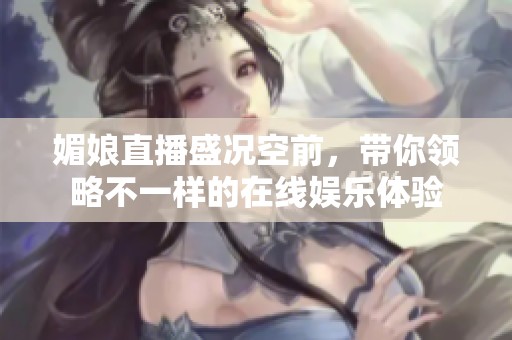 媚娘直播盛况空前，带你领略不一样的在线娱乐体验