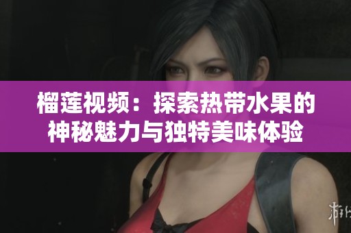 榴莲视频：探索热带水果的神秘魅力与独特美味体验