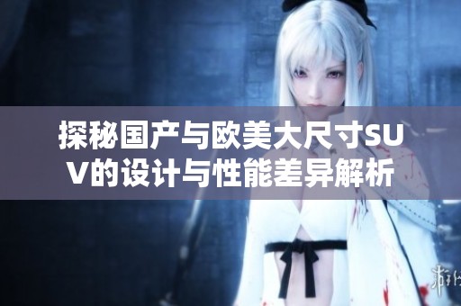 探秘国产与欧美大尺寸SUV的设计与性能差异解析