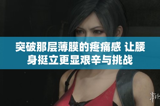 突破那层薄膜的疼痛感 让腰身挺立更显艰辛与挑战