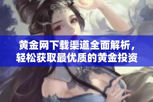 黄金网下载渠道全面解析，轻松获取最优质的黄金投资资讯