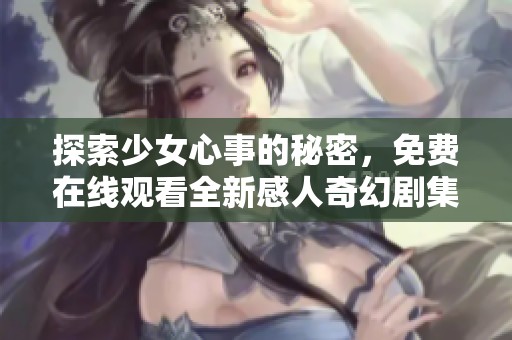 探索少女心事的秘密，免费在线观看全新感人奇幻剧集