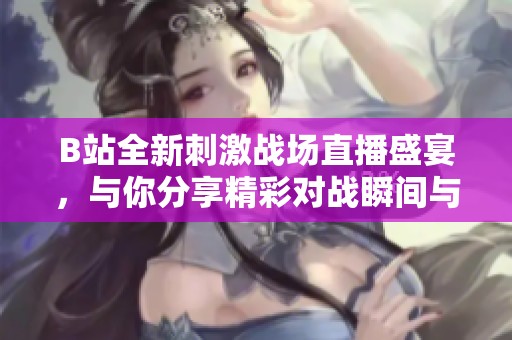 B站全新刺激战场直播盛宴，与你分享精彩对战瞬间与游戏技巧