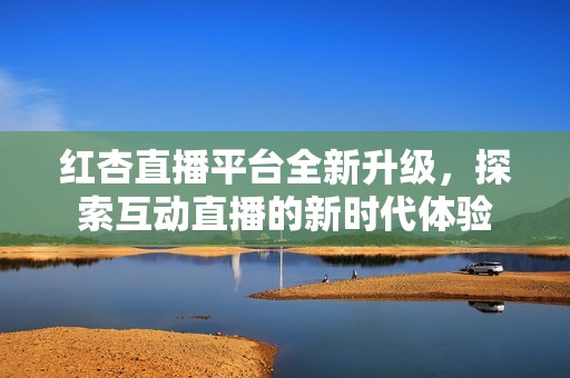 红杏直播平台全新升级，探索互动直播的新时代体验