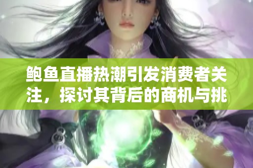 鲍鱼直播热潮引发消费者关注，探讨其背后的商机与挑战