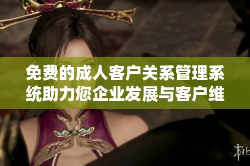 免费的成人客户关系管理系统助力您企业发展与客户维护