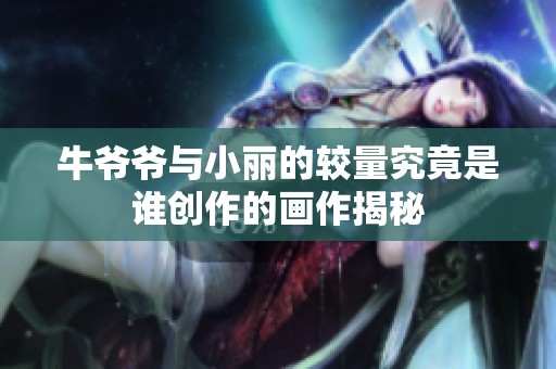 牛爷爷与小丽的较量究竟是谁创作的画作揭秘