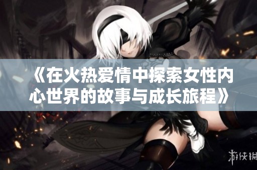 《在火热爱情中探索女性内心世界的故事与成长旅程》