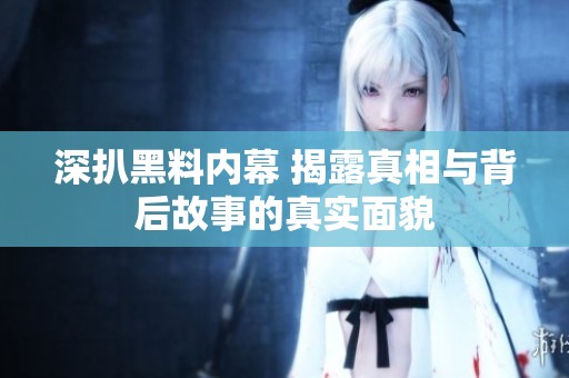 深扒黑料内幕 揭露真相与背后故事的真实面貌