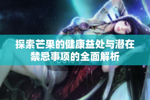 探索芒果的健康益处与潜在禁忌事项的全面解析