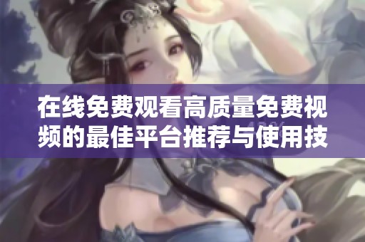 在线免费观看高质量免费视频的最佳平台推荐与使用技巧